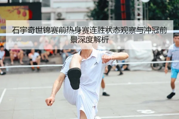 石宇奇世锦赛前热身赛连胜状态观察与冲冠前景深度解析
